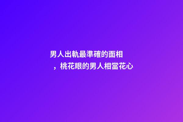 男人出軌最準確的面相，桃花眼的男人相當花心